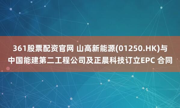 361股票配资官网 山高新能源(01250.HK)与中国能建第二工程公司及正晨科技订立EPC 合同