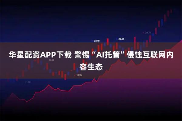 华星配资APP下载 警惕“AI托管”侵蚀互联网内容生态