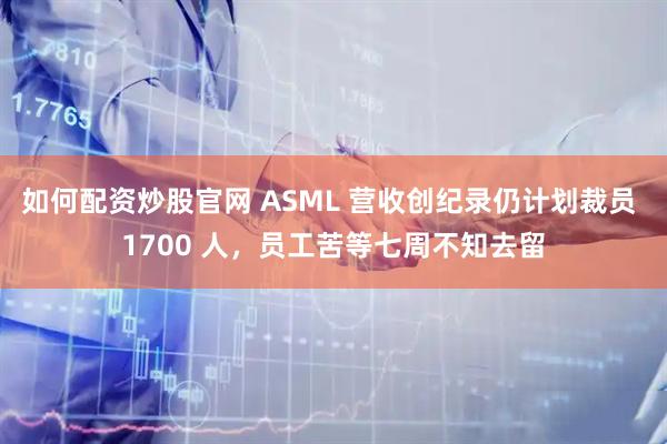 如何配资炒股官网 ASML 营收创纪录仍计划裁员 1700 人，员工苦等七周不知去留