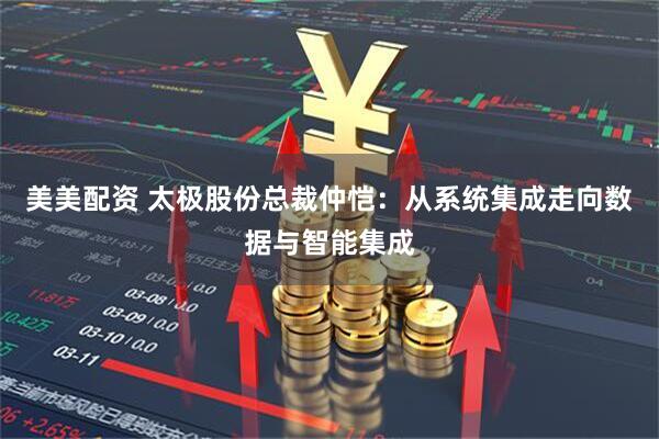 美美配资 太极股份总裁仲恺:从系统集成走向数据与智能集成