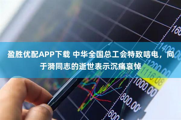 盈胜优配APP下载 中华全国总工会特致唁电，向于漪同志的逝世表示沉痛哀悼