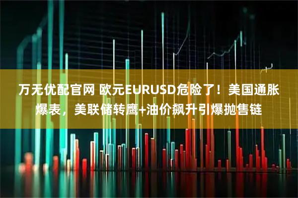 万无优配官网 欧元EURUSD危险了！美国通胀爆表，美联储转鹰+油价飙升引爆抛售链
