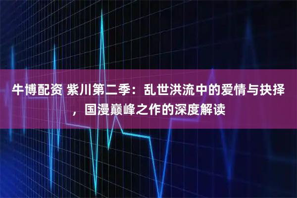 牛博配资 紫川第二季:乱世洪流中的爱情与抉择,国漫巅峰之作的深度解读