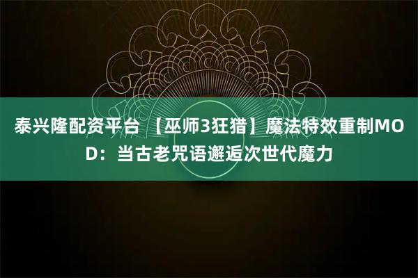 泰兴隆配资平台 【巫师3狂猎】魔法特效重制MOD：当古老咒语邂逅次世代魔力