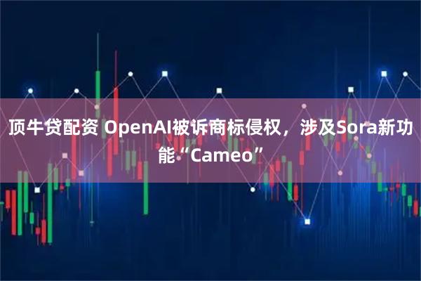顶牛贷配资 OpenAI被诉商标侵权，涉及Sora新功能“Cameo”