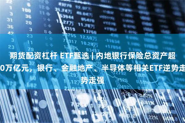 期货配资杠杆 ETF甄选 | 内地银行保险总资产超500万亿元，银行、金融地产、半导体等相关ETF逆势走强