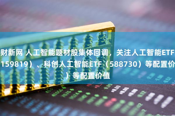 财新网 人工智能题材股集体回调，关注人工智能ETF（159819）、科创人工智能ETF（588730）等配置价值