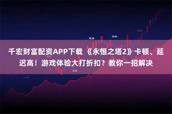 千宏财富配资APP下载 《永恒之塔2》卡顿、延迟高！游戏体验大打折扣？教你一招解决