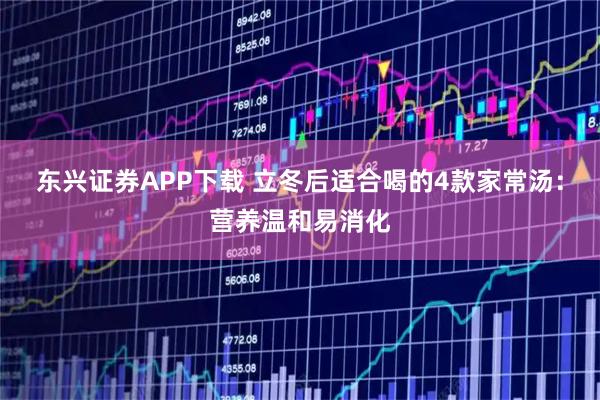 东兴证券APP下载 立冬后适合喝的4款家常汤:营养温和易消化
