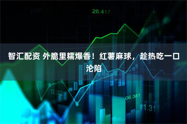 智汇配资 外脆里糯爆香!红薯麻球,趁热吃一口沦陷