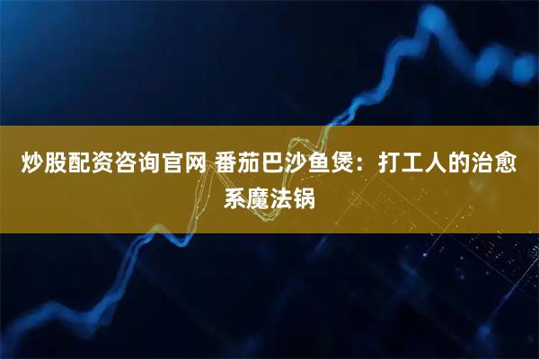 炒股配资咨询官网 番茄巴沙鱼煲：打工人的治愈系魔法锅