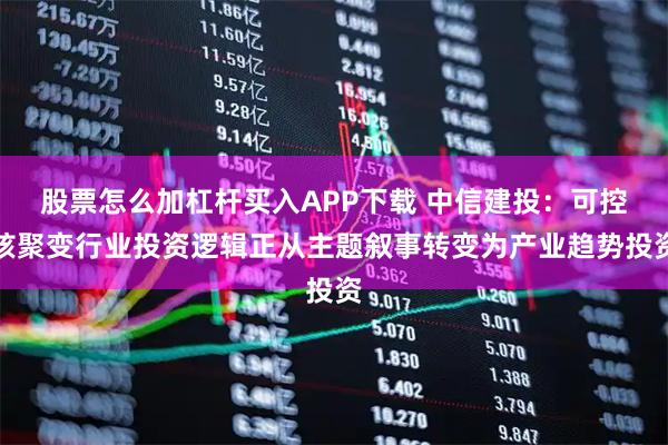 股票怎么加杠杆买入APP下载 中信建投：可控核聚变行业投资逻辑正从主题叙事转变为产业趋势投资