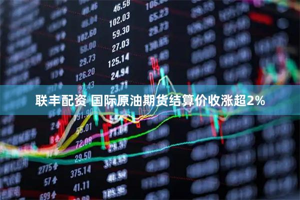 联丰配资 国际原油期货结算价收涨超2%