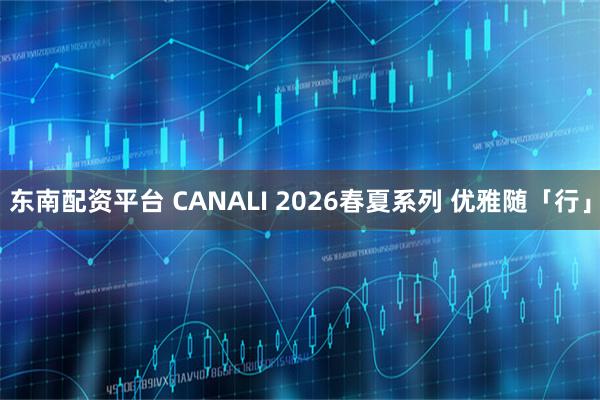 东南配资平台 CANALI 2026春夏系列 优雅随「行」