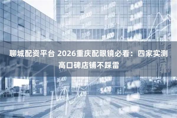 聊城配资平台 2026重庆配眼镜必看：四家实测高口碑店铺不踩雷