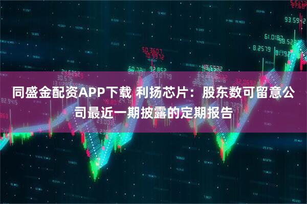 同盛金配资APP下载 利扬芯片：股东数可留意公司最近一期披露的定期报告