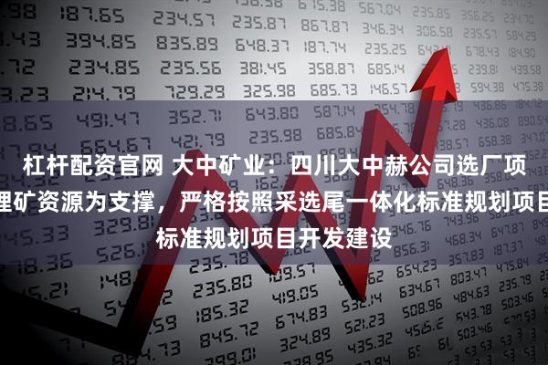 杠杆配资官网 大中矿业：四川大中赫公司选厂项目以加达锂矿资源为支撑，严格按照采选尾一体化标准规划项目开发建设