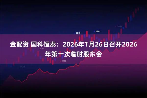 金配资 国科恒泰：2026年1月26日召开2026年第一次临时股东会