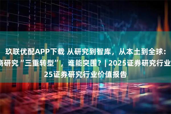 玖联优配APP下载 从研究到智库，从本土到全球：2025券商研究“三重转型”，谁能突围？| 2025证券研究行业价值报告