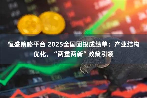 恒盛策略平台 2025全国固投成绩单：产业结构优化，“两重两新”政策引领