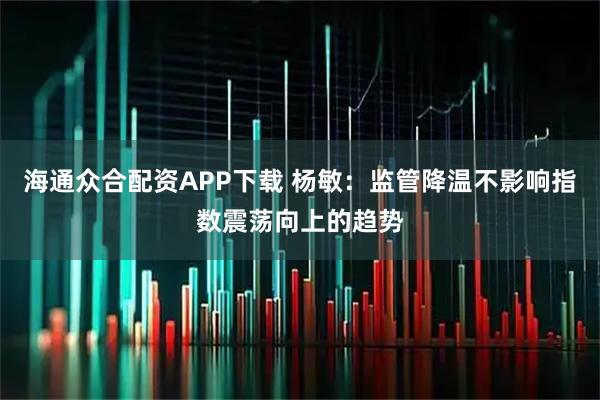 海通众合配资APP下载 杨敏：监管降温不影响指数震荡向上的趋势