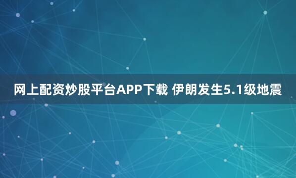 网上配资炒股平台APP下载 伊朗发生5.1级地震