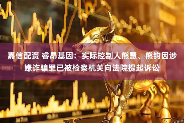 嘉信配资 睿昂基因：实际控制人熊慧、熊钧因涉嫌诈骗罪已被检察机关向法院提起诉讼