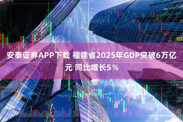 安泰证券APP下载 福建省2025年GDP突破6万亿元 同比增长5％