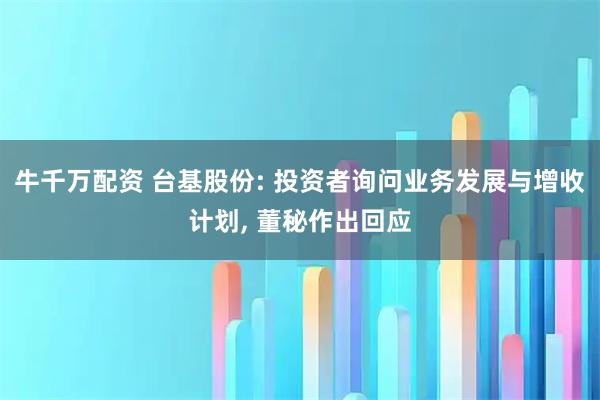 牛千万配资 台基股份: 投资者询问业务发展与增收计划, 董秘作出回应