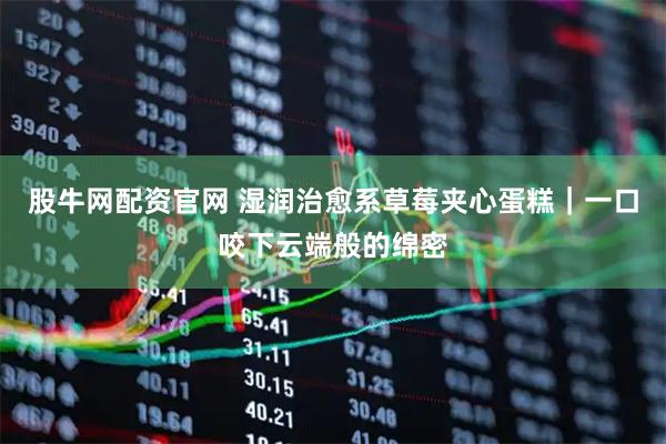 股牛网配资官网 湿润治愈系草莓夹心蛋糕｜一口咬下云端般的绵密