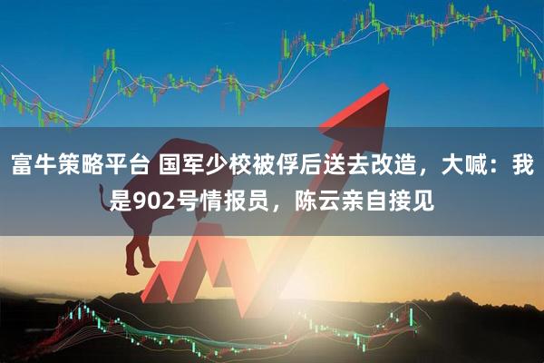 富牛策略平台 国军少校被俘后送去改造，大喊：我是902号情报员，陈云亲自接见