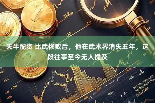 天牛配资 比武惨败后，他在武术界消失五年，这段往事至今无人提及