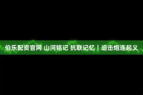 伯乐配资官网 山河铭记 抗联记忆丨迫击炮连起义