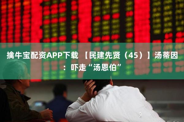 擒牛宝配资APP下载 【民建先贤(45)】汤蒂因:吓走“汤恩伯”