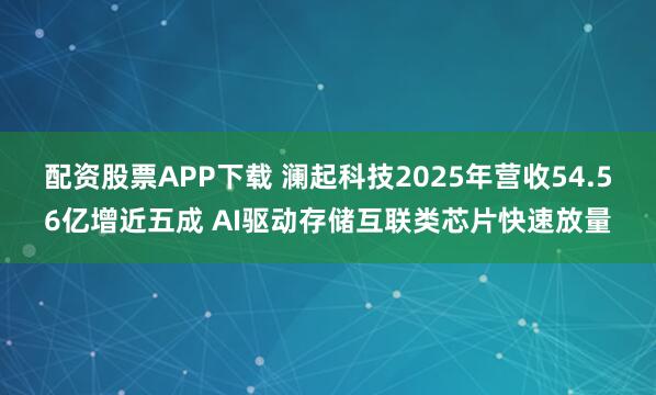 配资股票APP下载 澜起科技2025年营收54.56亿增近五成 AI驱动存储互联类芯片快速放量