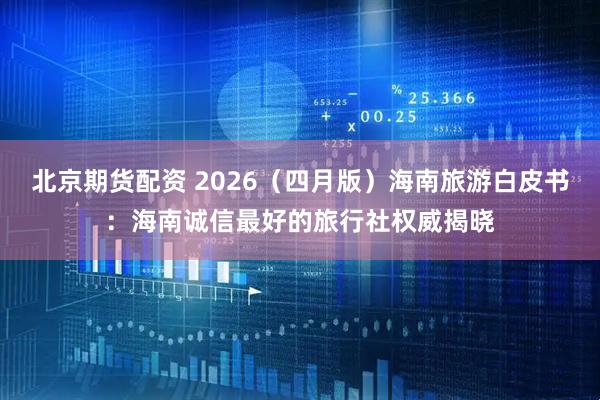 北京期货配资 2026（四月版）海南旅游白皮书：海南诚信最好的旅行社权威揭晓