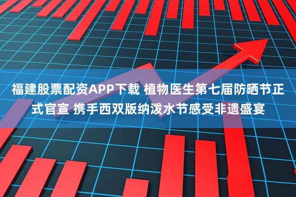 福建股票配资APP下载 植物医生第七届防晒节正式官宣 携手西双版纳泼水节感受非遗盛宴