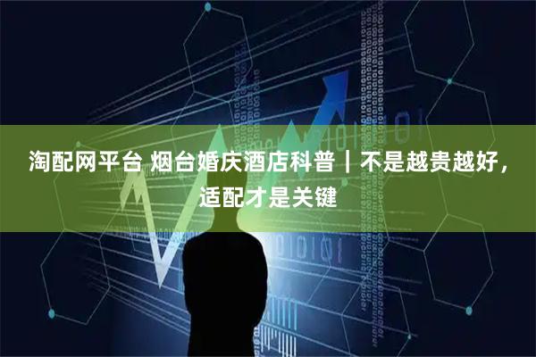 淘配网平台 烟台婚庆酒店科普｜不是越贵越好，适配才是关键