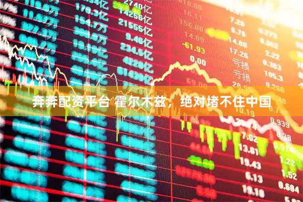 奔奔配资平台 霍尔木兹,绝对堵不住中国