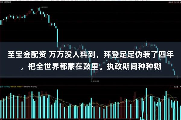 至宝金配资 万万没人料到，拜登足足伪装了四年，把全世界都蒙在鼓里。执政期间种种糊