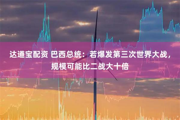 达道宝配资 巴西总统：若爆发第三次世界大战，规模可能比二战大十倍