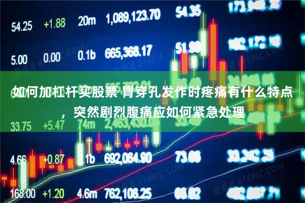 如何加杠杆买股票 胃穿孔发作时疼痛有什么特点，突然剧烈腹痛应如何紧急处理