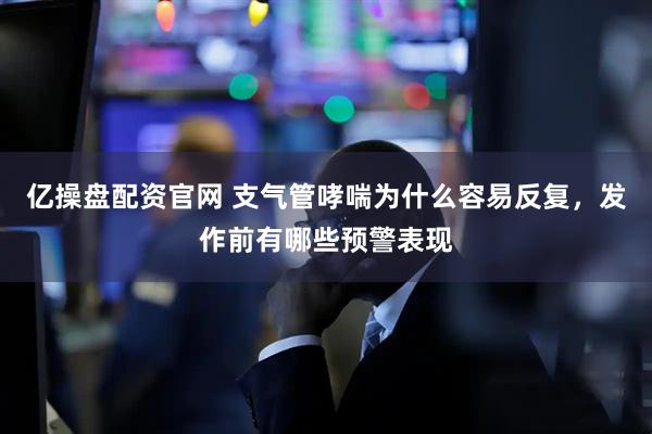 亿操盘配资官网 支气管哮喘为什么容易反复，发作前有哪些预警表现
