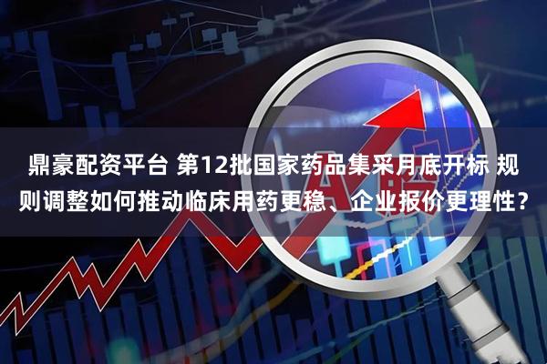 鼎豪配资平台 第12批国家药品集采月底开标 规则调整如何推动临床用药更稳、企业报价更理性？